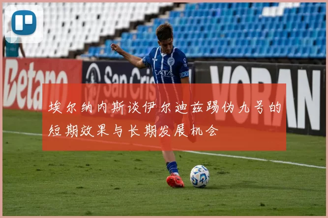 埃尔纳内斯谈伊尔迪兹踢伪九号的短期效果与长期发展机会