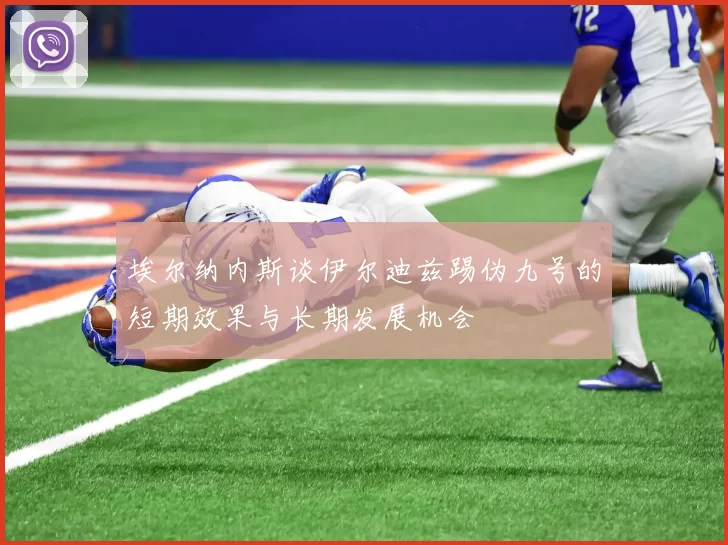 埃尔纳内斯谈伊尔迪兹踢伪九号的短期效果与长期发展机会