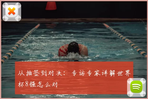 从抽签到对决:专访专家详解世界杯8强怎么对
