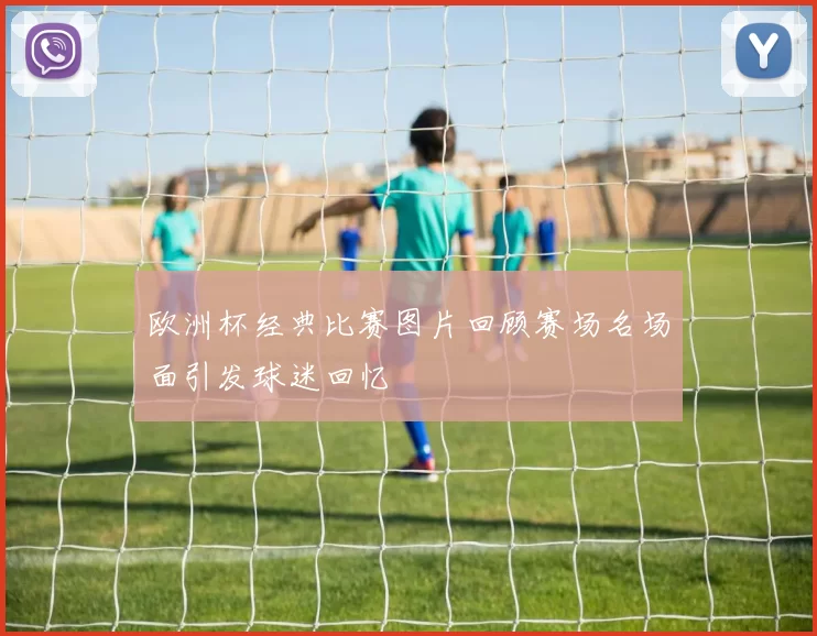 欧洲杯经典比赛图片回顾赛场名场面引发球迷回忆