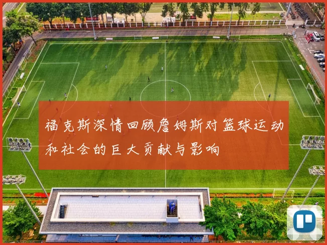 福克斯深情回顾詹姆斯对篮球运动和社会的巨大贡献与影响