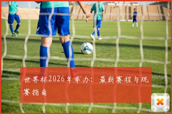 世界杯2026年举办：最新赛程与观赛指南