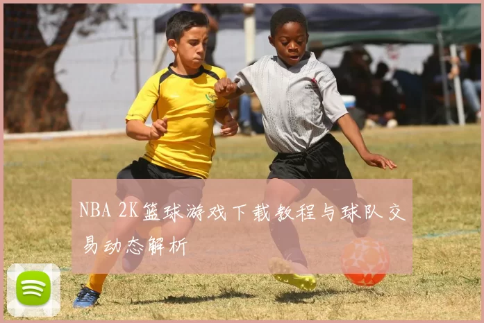 NBA 2K篮球游戏下载教程与球队交易动态解析