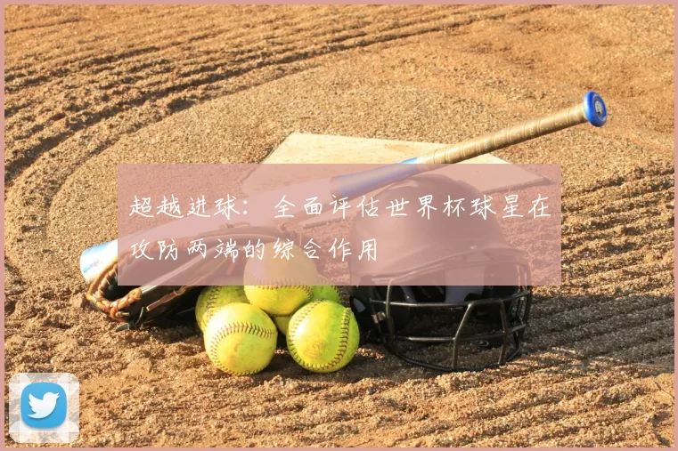 超越进球:全面评估世界杯球星在攻防两端的综合作用