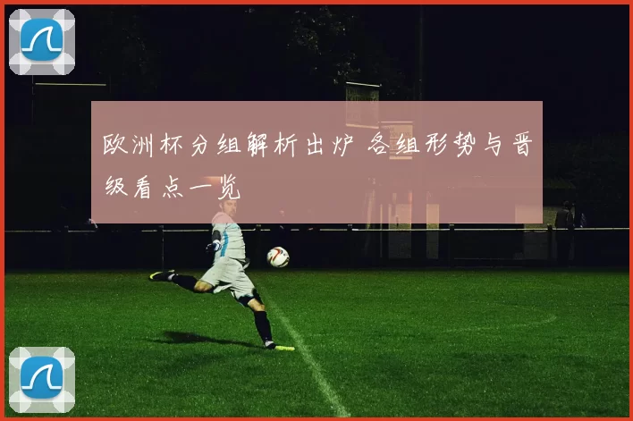 欧洲杯分组解析出炉 各组形势与晋级看点一览