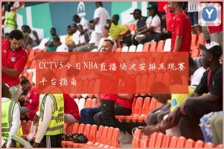 CCTV5今日NBA直播场次安排及观赛平台指南