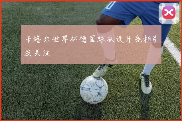 卡塔尔世界杯德国球衣设计亮相引发关注