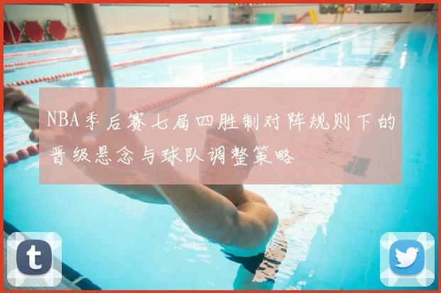 NBA季后赛七局四胜制对阵规则下的晋级悬念与球队调整策略