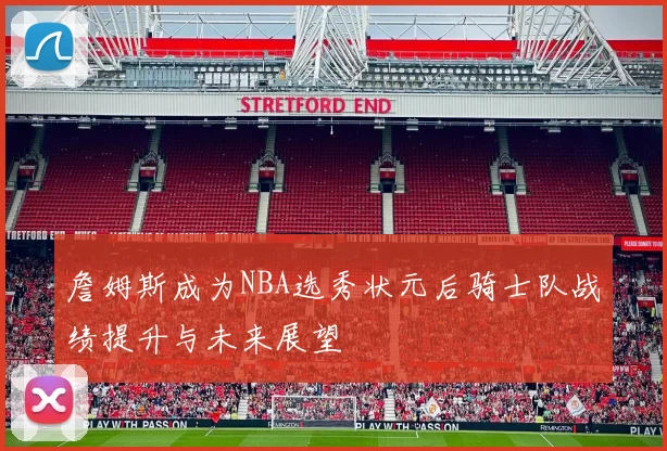 詹姆斯成为NBA选秀状元后骑士队战绩提升与未来展望
