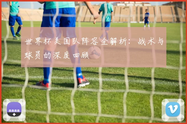 世界杯美国队阵容全解析：战术与球员的深度回顾