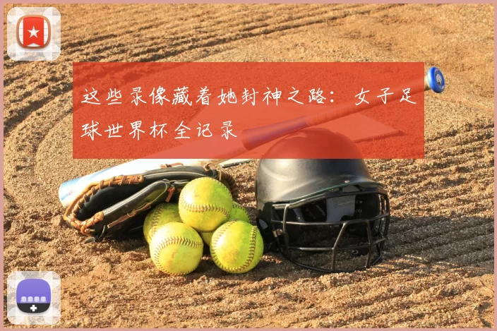 这些录像藏着她封神之路：女子足球世界杯全记录