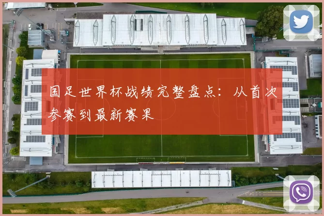 国足世界杯战绩完整盘点：从首次参赛到最新赛果