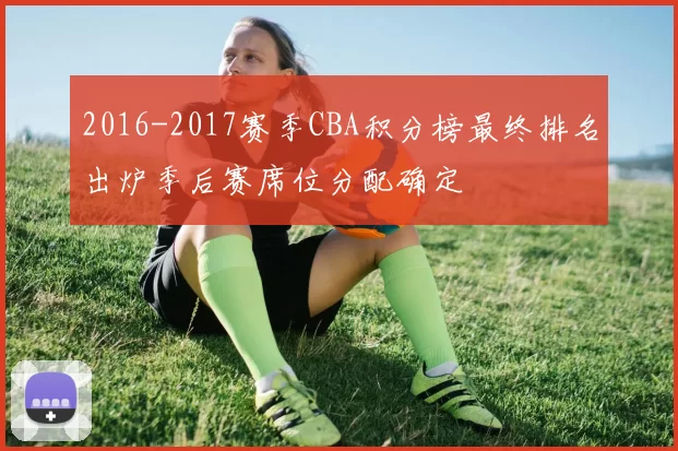 2016-2017赛季CBA积分榜最终排名出炉季后赛席位分配确定