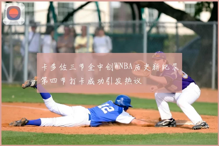 卡多佐三节全中创WNBA历史新纪录第四节打卡成功引发热议