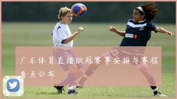 广东体育直播欧冠赛事安排与赛程看点公布