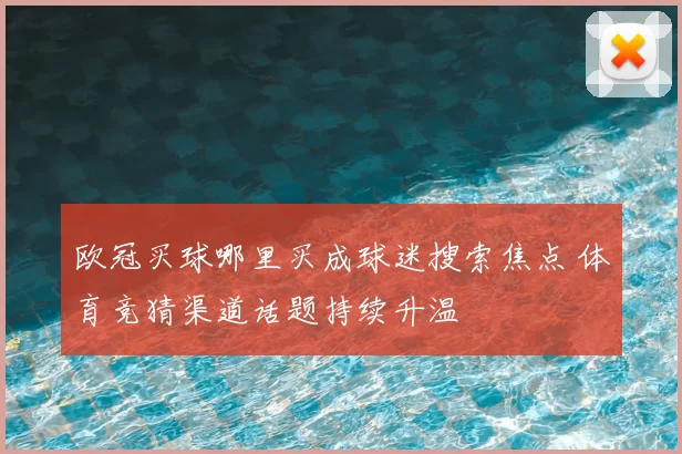 欧冠买球哪里买成球迷搜索焦点 体育竞猜渠道话题持续升温