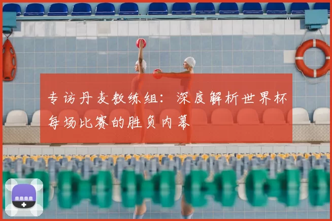 专访丹麦教练组：深度解析世界杯每场比赛的胜负内幕