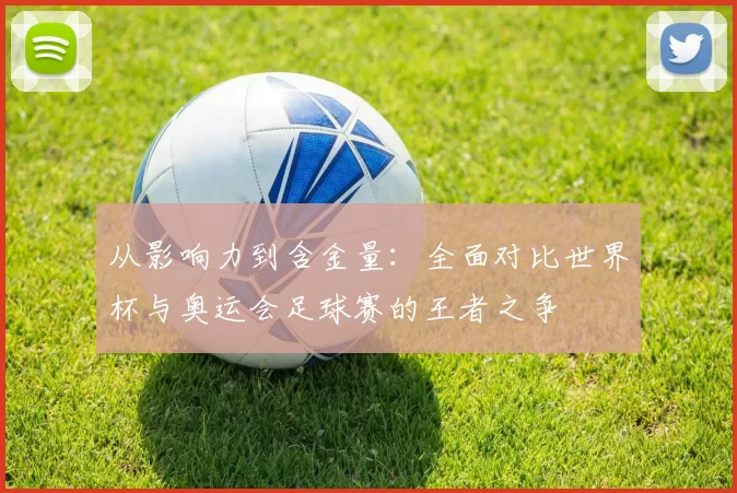 从影响力到含金量：全面对比世界杯与奥运会足球赛的王者之争