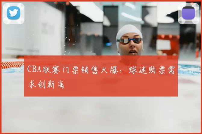 CBA联赛门票销售火爆,球迷购票需求创新高