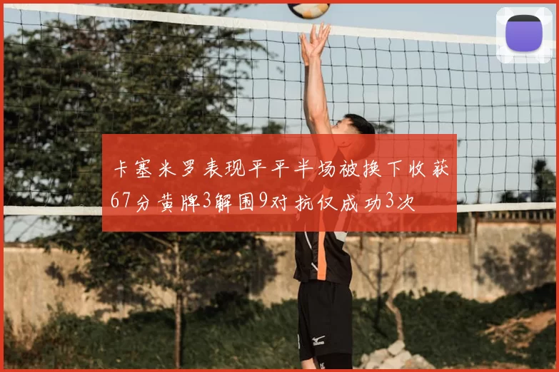 卡塞米罗表现平平半场被换下收获67分黄牌3解围9对抗仅成功3次