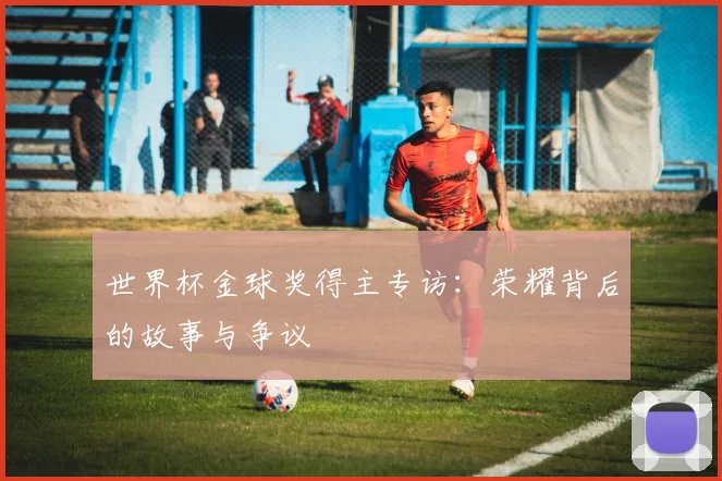 世界杯金球奖得主专访：荣耀背后的故事与争议