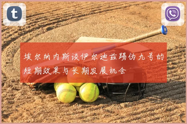 埃尔纳内斯谈伊尔迪兹踢伪九号的短期效果与长期发展机会