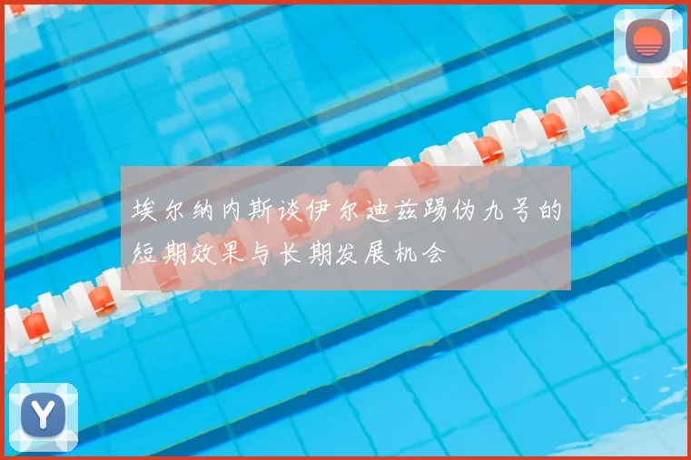 埃尔纳内斯谈伊尔迪兹踢伪九号的短期效果与长期发展机会