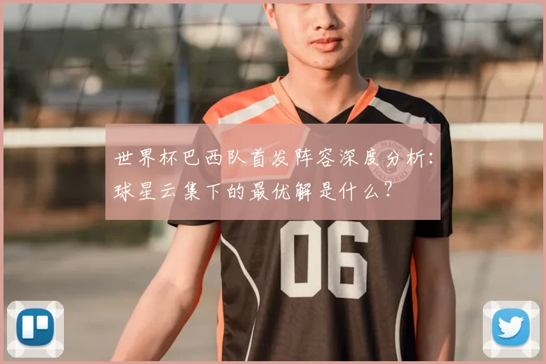 世界杯巴西队首发阵容深度分析:球星云集下的最优解是什么?