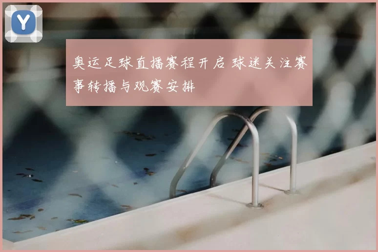 奥运足球直播赛程开启 球迷关注赛事转播与观赛安排