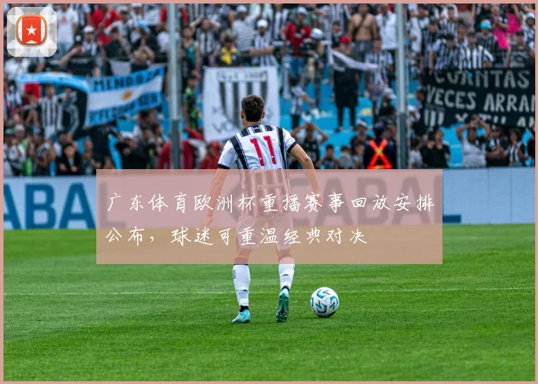广东体育欧洲杯重播赛事回放安排公布，球迷可重温经典对决