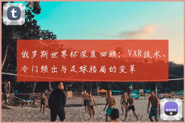 俄罗斯世界杯深度回顾：VAR技术、冷门频出与足球格局的变革