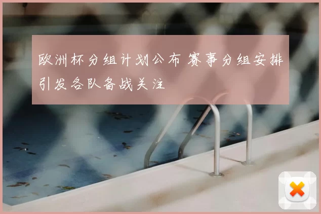 欧洲杯分组计划公布 赛事分组安排引发各队备战关注