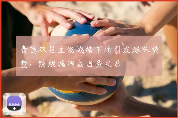 青岛双星主场战绩下滑引发球队调整，防线漏洞成当务之急
