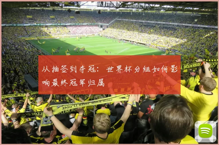 从抽签到夺冠:世界杯分组如何影响最终冠军归属
