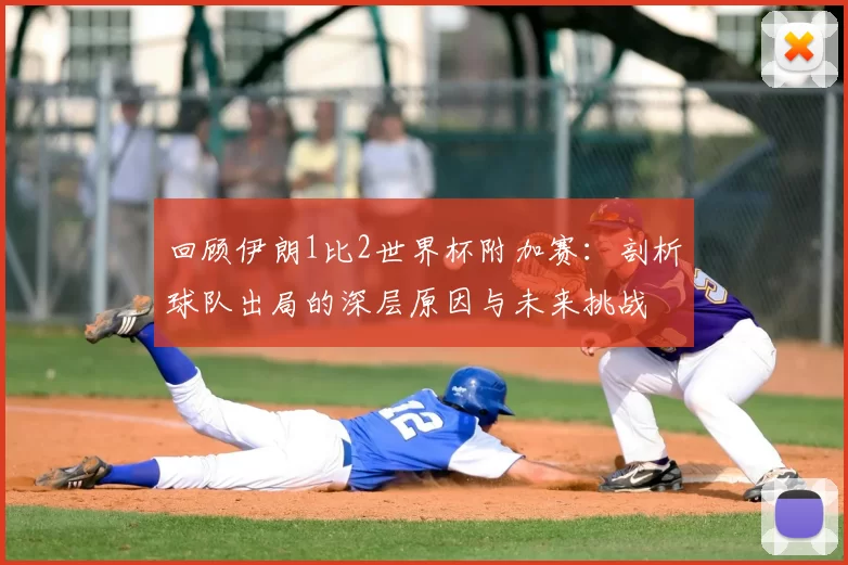 回顾伊朗1比2世界杯附加赛:剖析球队出局的深层原因与未来挑战