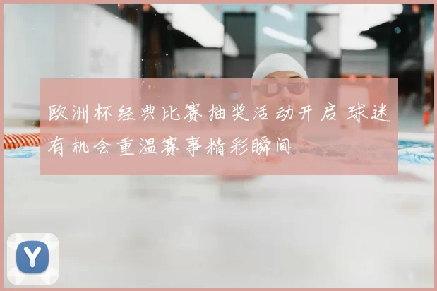 欧洲杯经典比赛抽奖活动开启 球迷有机会重温赛事精彩瞬间