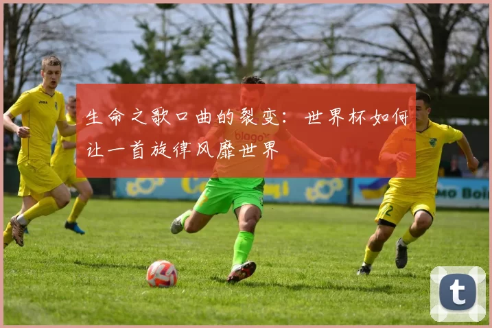 生命之歌口曲的裂变:世界杯如何让一首旋律风靡世界