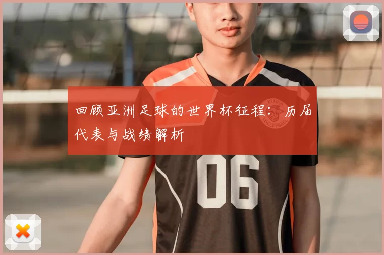 回顾亚洲足球的世界杯征程:历届代表与战绩解析