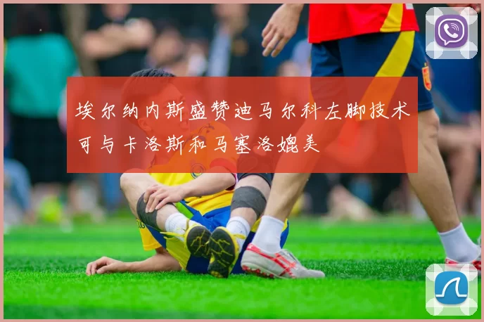 埃尔纳内斯盛赞迪马尔科左脚技术可与卡洛斯和马塞洛媲美