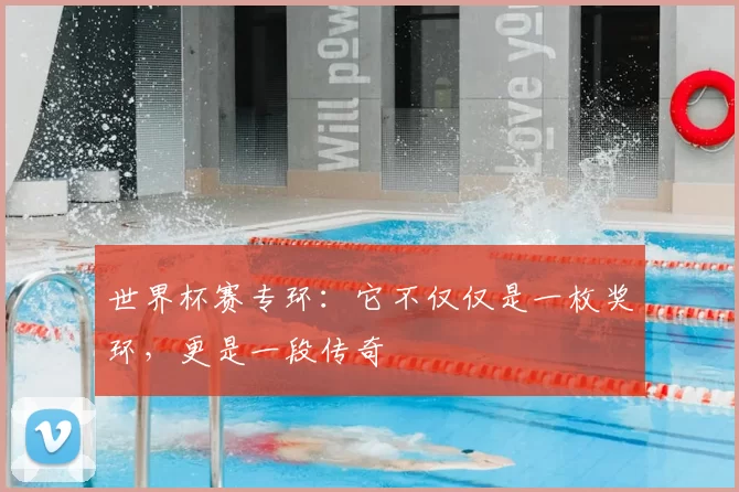 世界杯赛专环：它不仅仅是一枚奖环，更是一段传奇