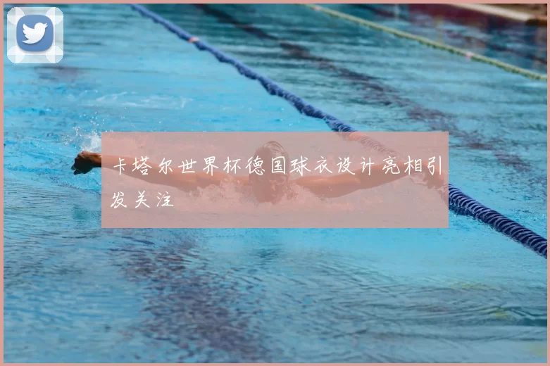 卡塔尔世界杯德国球衣设计亮相引发关注
