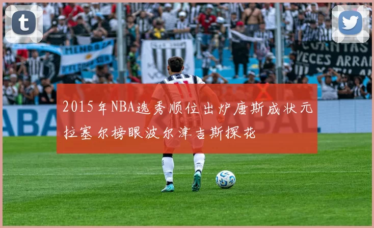 2015年NBA选秀顺位出炉唐斯成状元拉塞尔榜眼波尔津吉斯探花