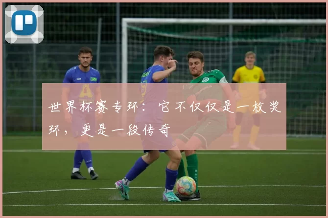 世界杯赛专环：它不仅仅是一枚奖环，更是一段传奇