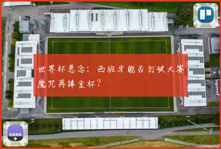 世界杯悬念：西班牙能否打破大赛魔咒再捧金杯？