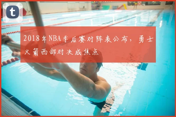 2018年NBA季后赛对阵表公布，勇士火箭西部对决成焦点
