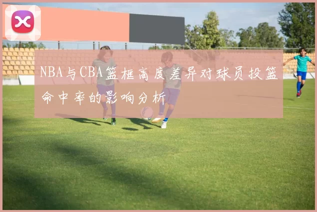 NBA与CBA篮框高度差异对球员投篮命中率的影响分析