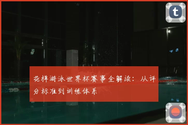 花样游泳世界杯赛事全解读:从评分标准到训练体系