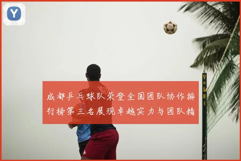 成都乒乓球队荣登全国团队协作排行榜第三名展现卓越实力与团队精神