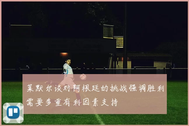 莱默尔谈对阿根廷的挑战强调胜利需要多重有利因素支持