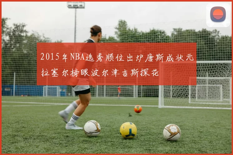 2015年NBA选秀顺位出炉唐斯成状元拉塞尔榜眼波尔津吉斯探花